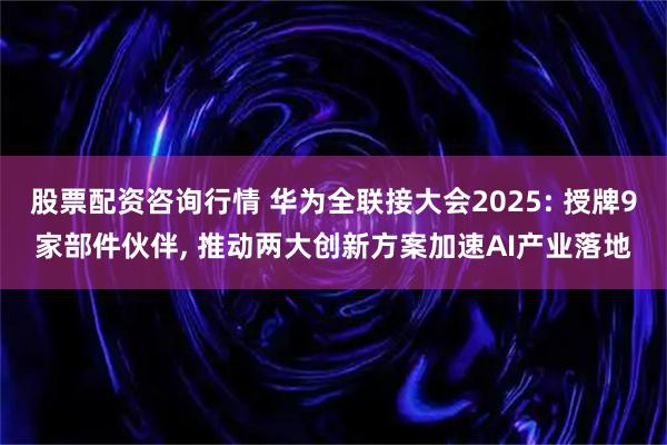 股票配资咨询行情 华为全联接大会2025: 授牌9家部件伙伴, 推动两大创新方案加速AI产业落地