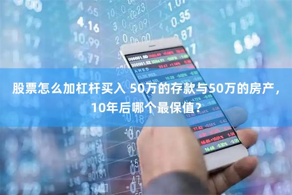 股票怎么加杠杆买入 50万的存款与50万的房产，10年后哪个最保值？