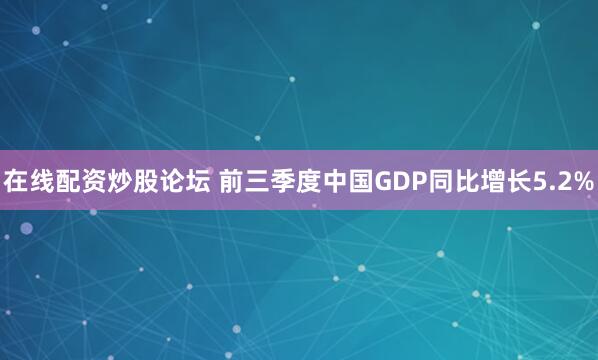 在线配资炒股论坛 前三季度中国GDP同比增长5.2%
