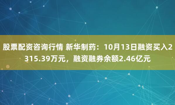 股票配资咨询行情 新华制药：10月13日融资买入2315.39万元，融资融券余额2.46亿元