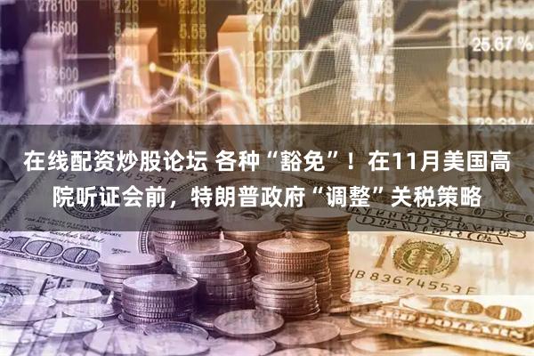 在线配资炒股论坛 各种“豁免”！在11月美国高院听证会前，特朗普政府“调整”关税策略