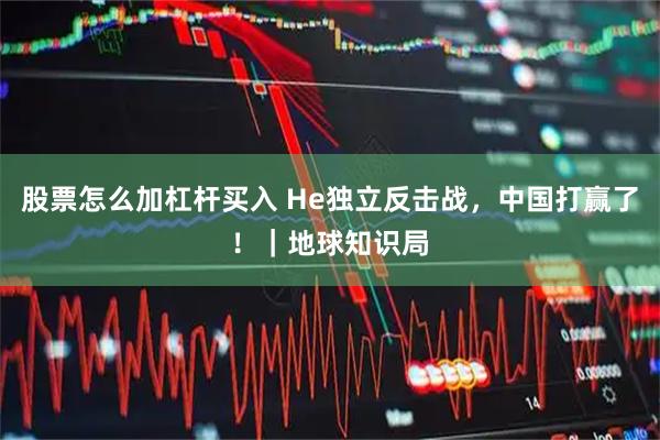 股票怎么加杠杆买入 He独立反击战，中国打赢了！｜地球知识局