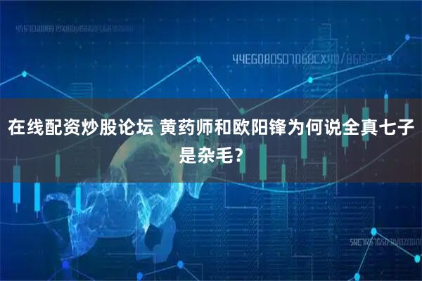 在线配资炒股论坛 黄药师和欧阳锋为何说全真七子是杂毛？