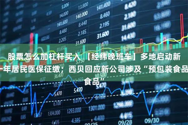 股票怎么加杠杆买入 【经纬晚班车】多地启动新一年居民医保征缴；西贝回应新公司涉及“预包装食品”