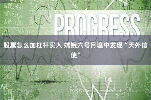 股票怎么加杠杆买入 嫦娥六号月壤中发现“天外信使”