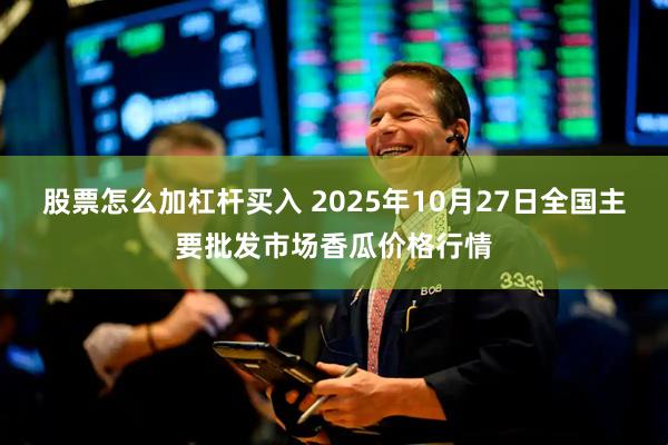 股票怎么加杠杆买入 2025年10月27日全国主要批发市场香瓜价格行情