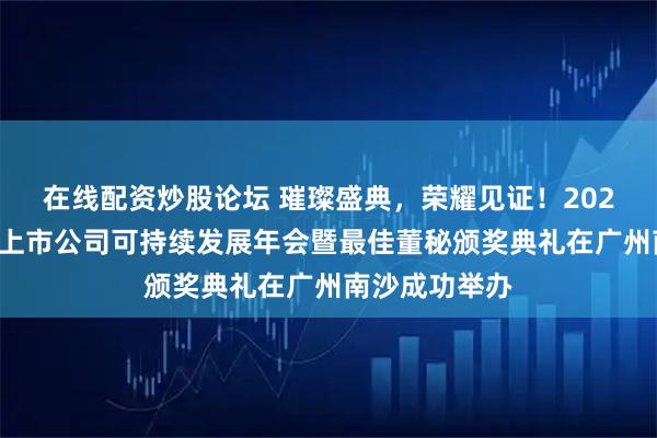 在线配资炒股论坛 璀璨盛典，荣耀见证！2025新财富杂志上市公司可持续发展年会暨最佳董秘颁奖典礼在广州南沙成功举办