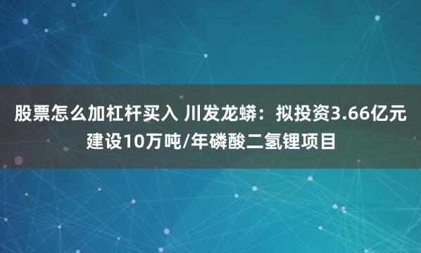 股票怎么加杠杆买入 川发龙蟒：拟投资3.66亿元建设10万吨/年磷酸二氢锂项目