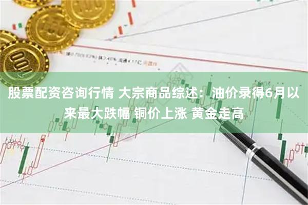 股票配资咨询行情 大宗商品综述：油价录得6月以来最大跌幅 铜价上涨 黄金走高