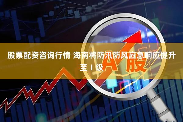 股票配资咨询行情 海南将防汛防风应急响应提升至Ⅰ级