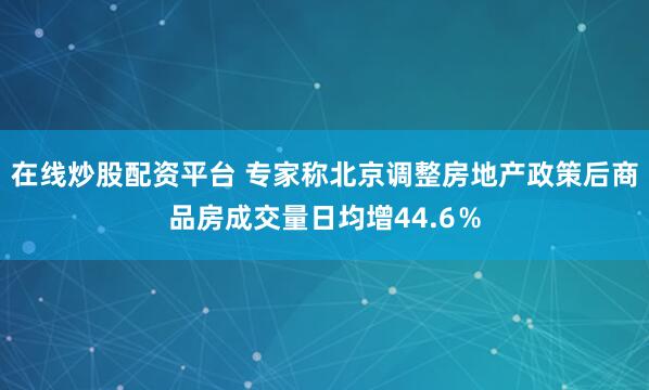 在线炒股配资平台 专家称北京调整房地产政策后商品房成交量日均增44.6％