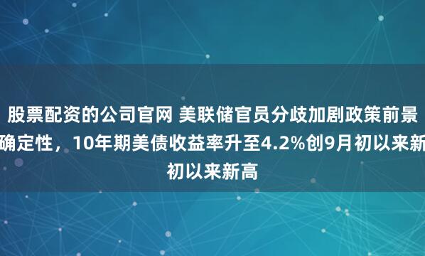 股票配资的公司官网 美联储官员分歧加剧政策前景不确定性，10年期美债收益率升至4.2%创9月初以来新高