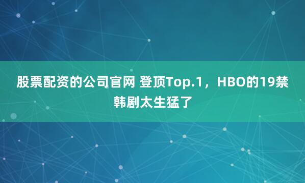 股票配资的公司官网 登顶Top.1，HBO的19禁韩剧太生猛了