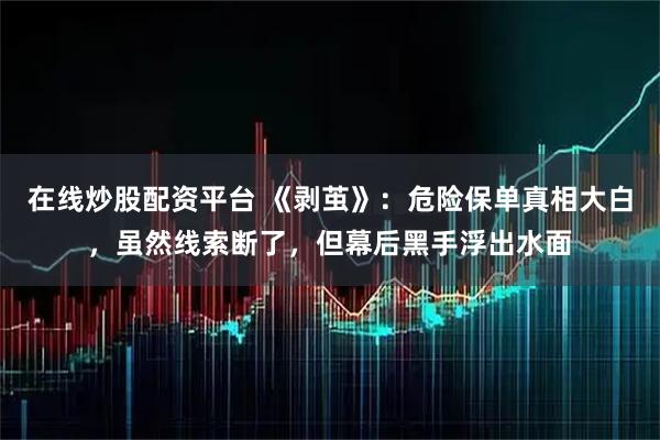 在线炒股配资平台 《剥茧》：危险保单真相大白，虽然线索断了，但幕后黑手浮出水面