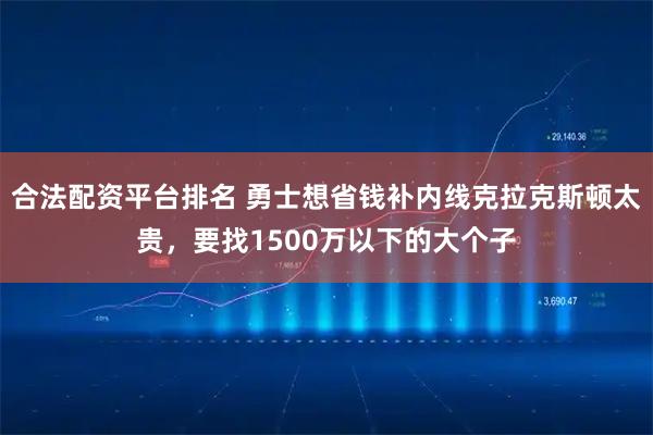 合法配资平台排名 勇士想省钱补内线克拉克斯顿太贵，要找1500万以下的大个子