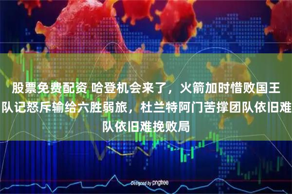 股票免费配资 哈登机会来了，火箭加时惜败国王，赛后队记怒斥输给六胜弱旅，杜兰特阿门苦撑团队依旧难挽败局