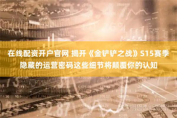 在线配资开户官网 揭开《金铲铲之战》S15赛季隐藏的运营密码这些细节将颠覆你的认知