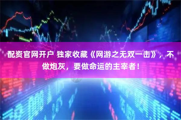 配资官网开户 独家收藏《网游之无双一击》，不做炮灰，要做命运的主宰者！