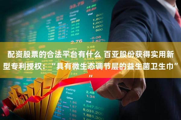 配资股票的合法平台有什么 百亚股份获得实用新型专利授权：“具有微生态调节层的益生菌卫生巾”