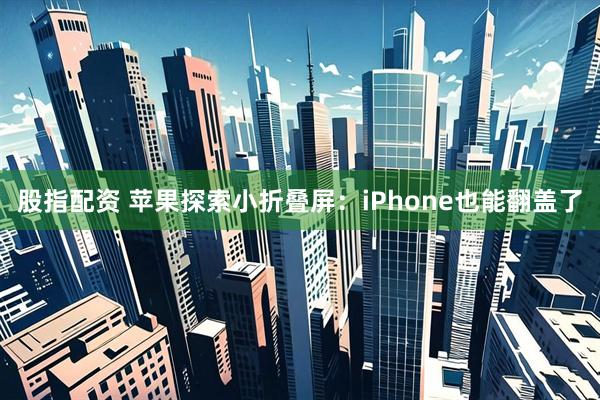 股指配资 苹果探索小折叠屏：iPhone也能翻盖了