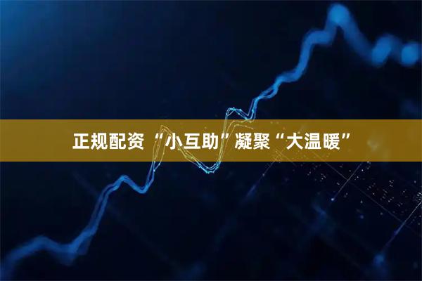 正规配资 “小互助”凝聚“大温暖”