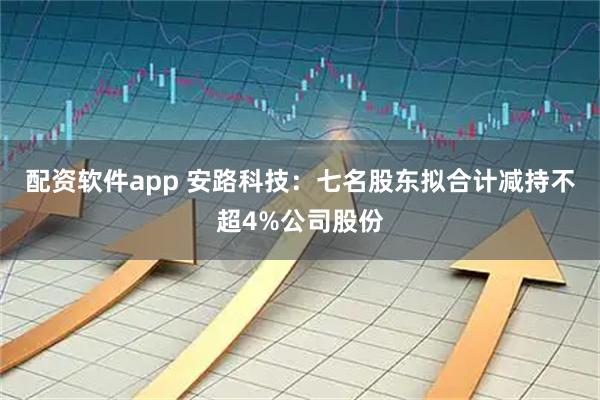 配资软件app 安路科技：七名股东拟合计减持不超4%公司股份