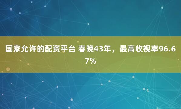 国家允许的配资平台 春晚43年，最高收视率96.67%