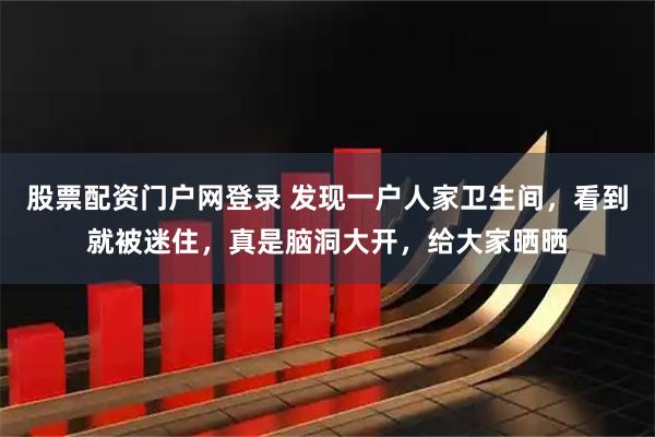 股票配资门户网登录 发现一户人家卫生间，看到就被迷住，真是脑洞大开，给大家晒晒