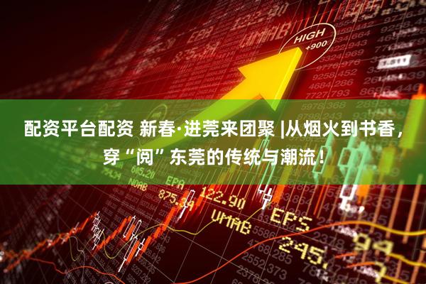 配资平台配资 新春·进莞来团聚 |从烟火到书香，穿“阅”东莞的传统与潮流！