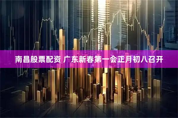 南昌股票配资 广东新春第一会正月初八召开