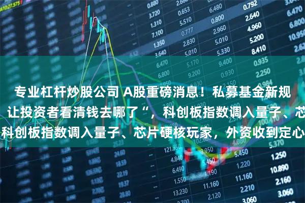 专业杠杆炒股公司 A股重磅消息！私募基金新规要求必须“扒开底裤“，让投资者看清钱去哪了“，科创板指数调入量子、芯片硬核玩家，外资收到定心丸