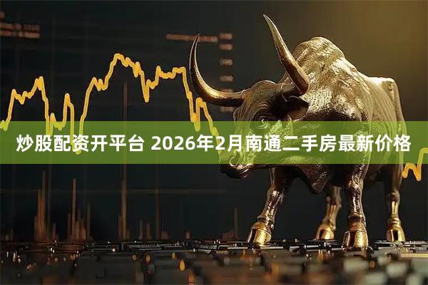 炒股配资开平台 2026年2月南通二手房最新价格