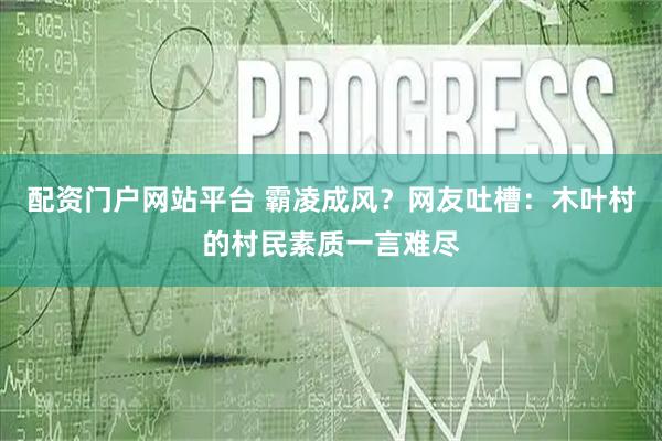 配资门户网站平台 霸凌成风？网友吐槽：木叶村的村民素质一言难尽
